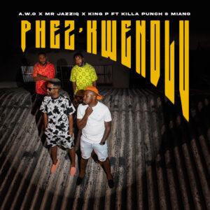 A.W.O - PHEZ'KWENDLU Ft Mr JazziQ, King P, Miano, Killa Puch, Sicelo Sikhosana & Nkululeko Mogale
